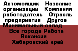 Автомойщик › Название организации ­ Компания-работодатель › Отрасль предприятия ­ Другое › Минимальный оклад ­ 1 - Все города Работа » Вакансии   . Хабаровский край